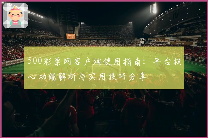 500彩票网客户端使用指南：平台核心功能解析与实用技巧分享