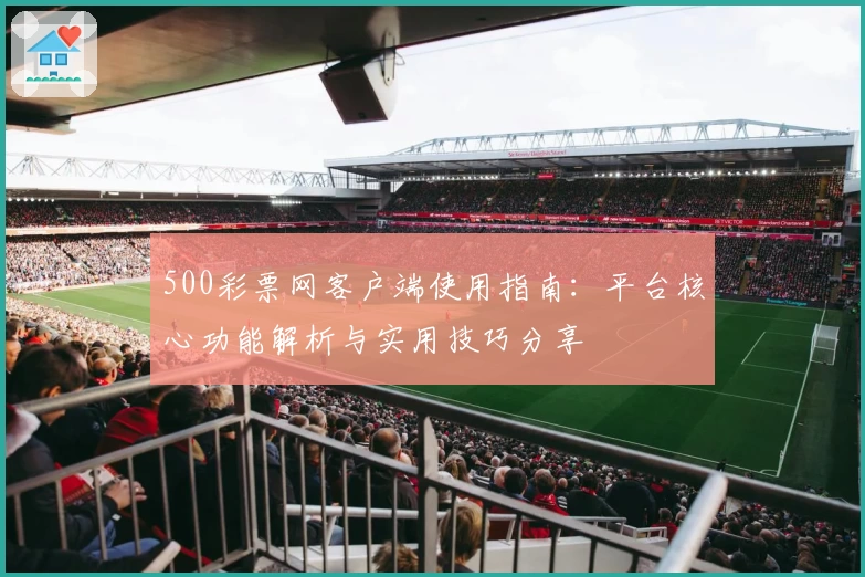 500彩票网客户端使用指南：平台核心功能解析与实用技巧分享