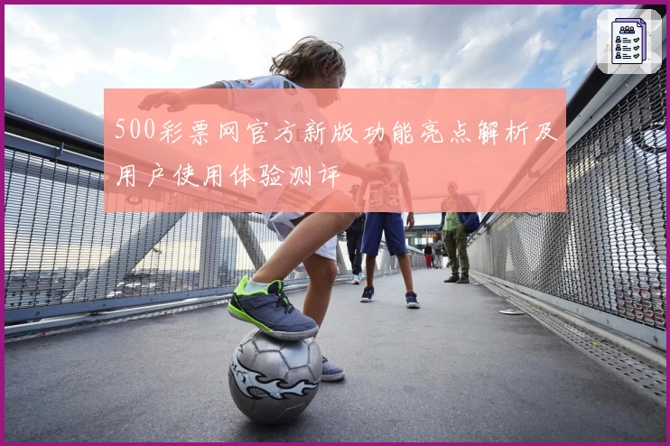 500彩票网官方新版功能亮点解析及用户使用体验测评