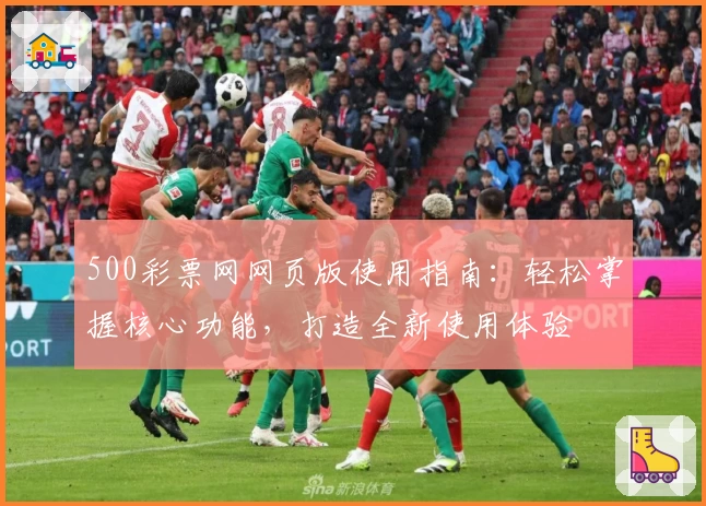 500彩票网网页版使用指南：轻松掌握核心功能，打造全新使用体验