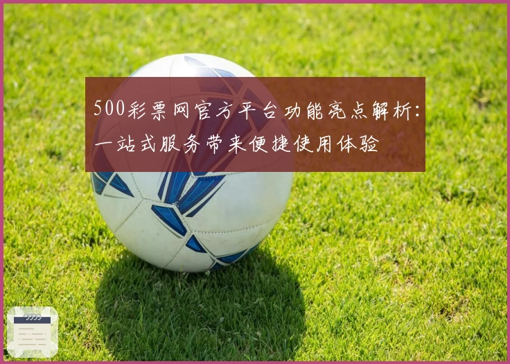 500彩票网官方平台功能亮点解析：一站式服务带来便捷使用体验