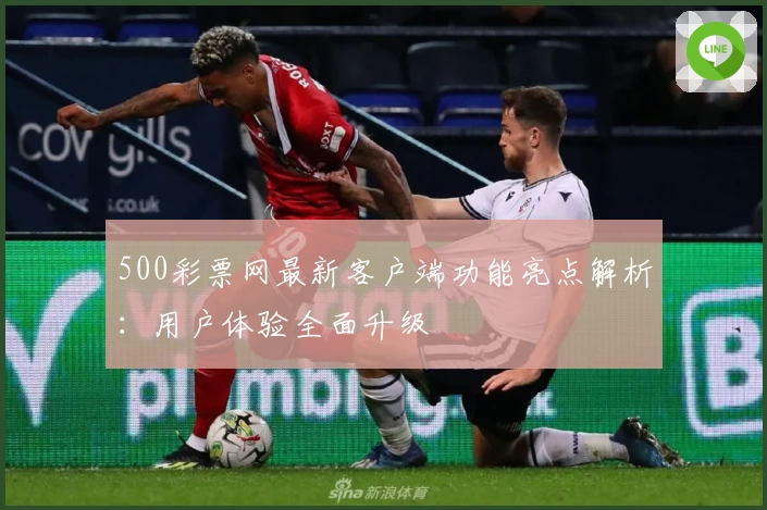 500彩票网最新客户端功能亮点解析：用户体验全面升级