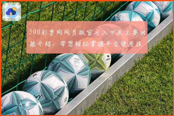 500彩票网网页版官方入口及主要功能介绍，带您轻松掌握平台使用技巧与核心优势解析