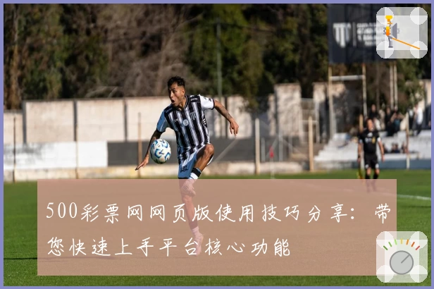 500彩票网网页版使用技巧分享：带您快速上手平台核心功能