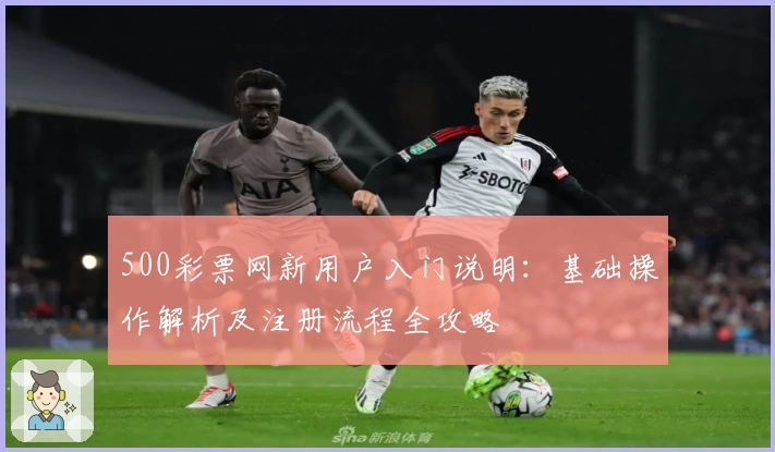 500彩票网新用户入门说明:基础操作解析及注册流程全攻略