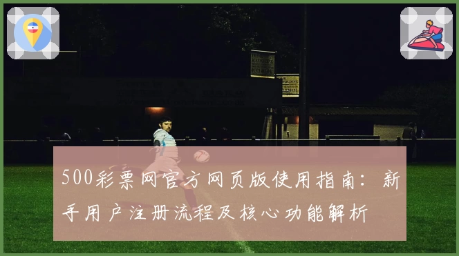 500彩票网官方网页版使用指南：新手用户注册流程及核心功能解析