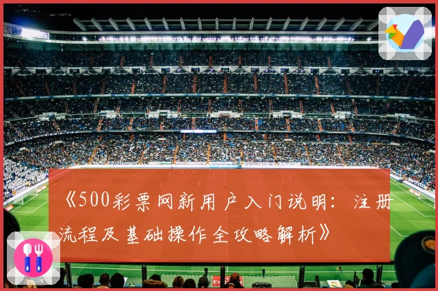 《500彩票网新用户入门说明：注册流程及基础操作全攻略解析》