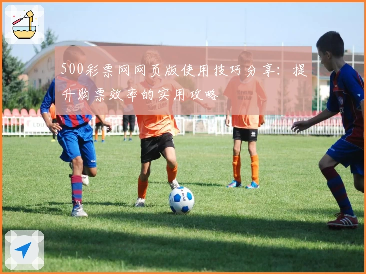 500彩票网网页版使用技巧分享:提升购票效率的实用攻略