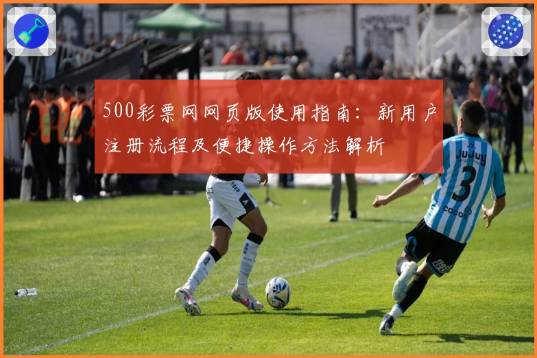 500彩票网网页版使用指南：新用户注册流程及便捷操作方法解析