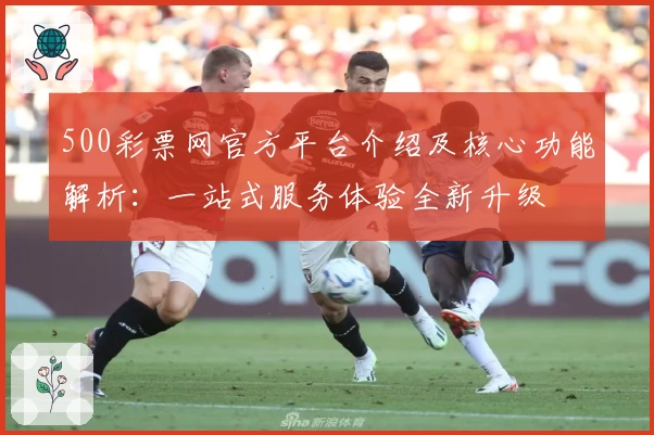 500彩票网官方平台介绍及核心功能解析:一站式服务体验全新升级