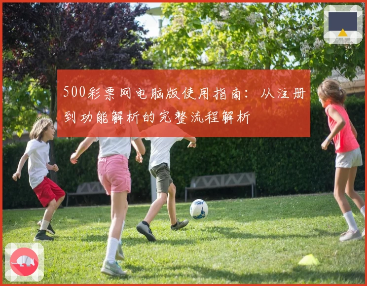 500彩票网电脑版使用指南：从注册到功能解析的完整流程解析