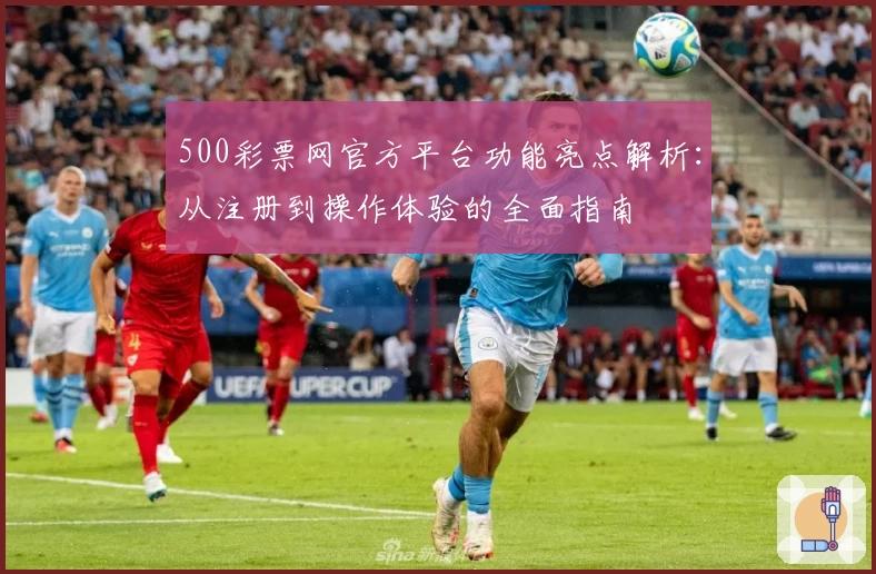 500彩票网官方平台功能亮点解析：从注册到操作体验的全面指南