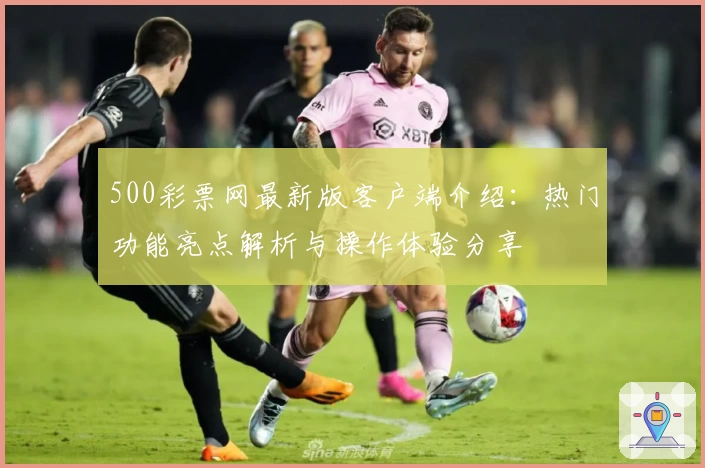 500彩票网最新版客户端介绍：热门功能亮点解析与操作体验分享