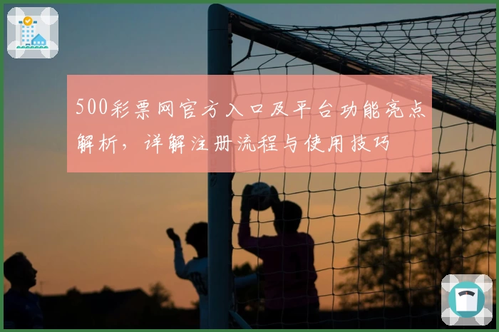 500彩票网官方入口及平台功能亮点解析,详解注册流程与使用技巧