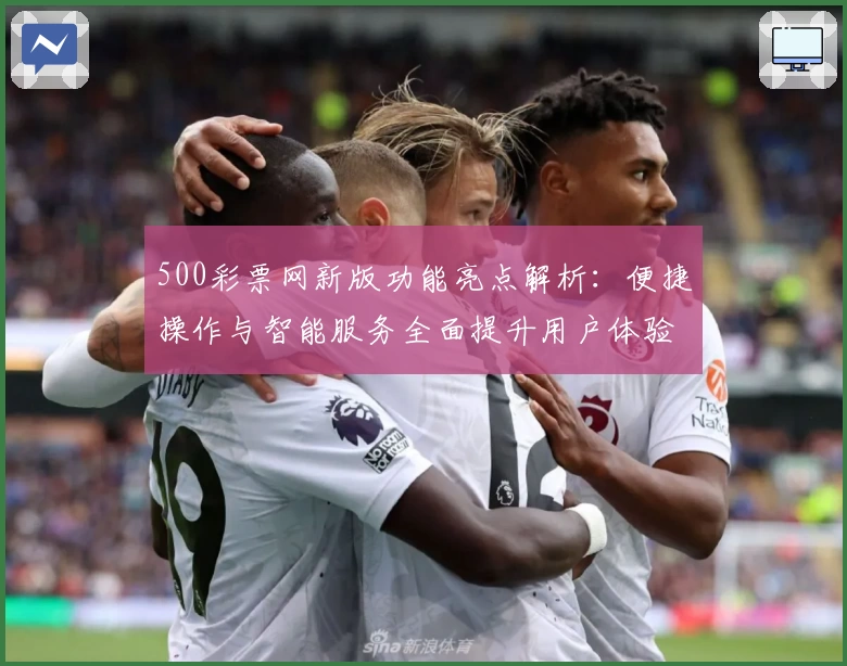 500彩票网新版功能亮点解析：便捷操作与智能服务全面提升用户体验