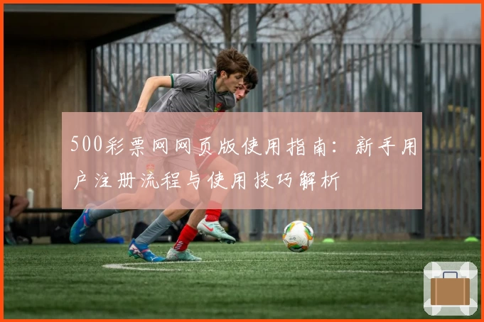 500彩票网网页版使用指南：新手用户注册流程与使用技巧解析