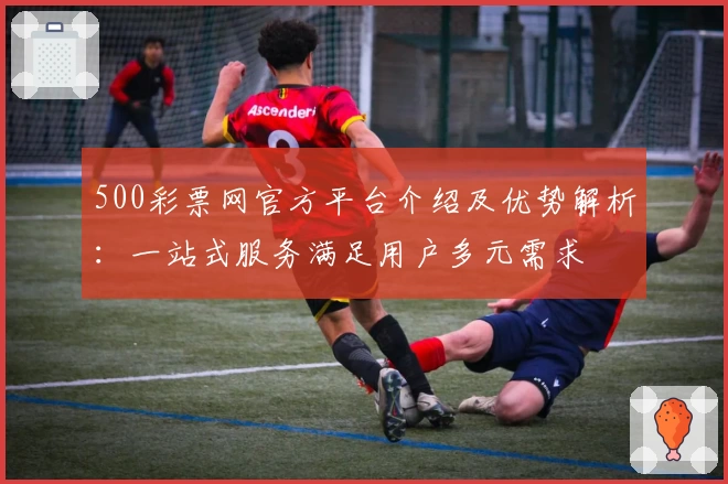 500彩票网官方平台介绍及优势解析：一站式服务满足用户多元需求