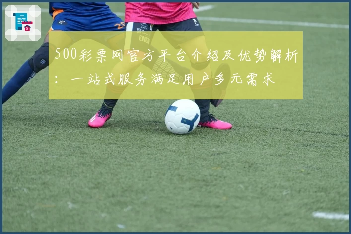 500彩票网官方平台介绍及优势解析：一站式服务满足用户多元需求