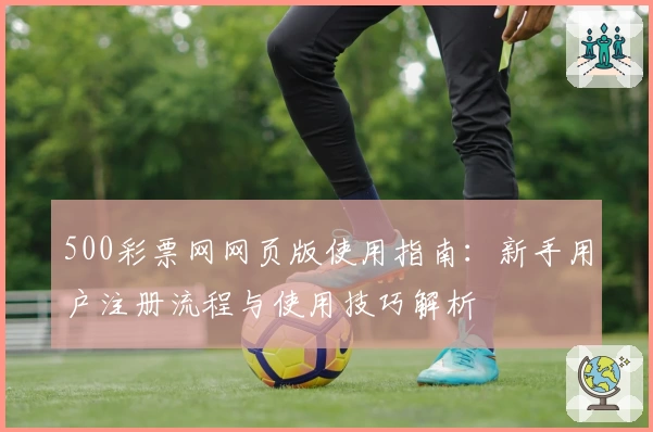 500彩票网网页版使用指南：新手用户注册流程与使用技巧解析