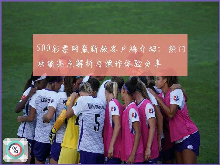 500彩票网最新版客户端介绍:热门功能亮点解析与操作体验分享