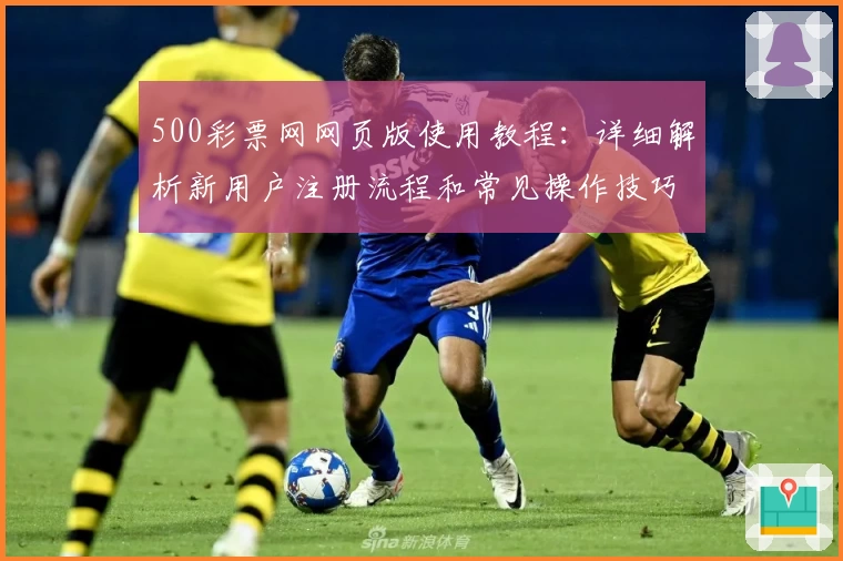 500彩票网网页版使用教程：详细解析新用户注册流程和常见操作技巧