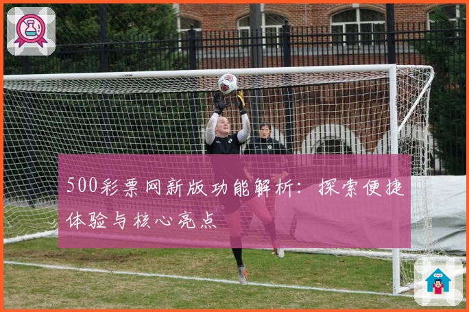 500彩票网新版功能解析：探索便捷体验与核心亮点