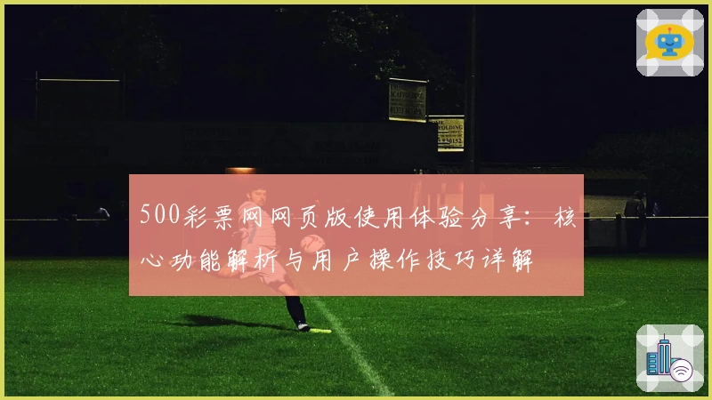 500彩票网网页版使用体验分享：核心功能解析与用户操作技巧详解