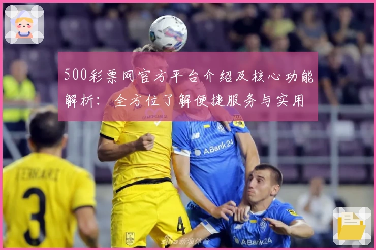 500彩票网官方平台介绍及核心功能解析：全方位了解便捷服务与实用亮点