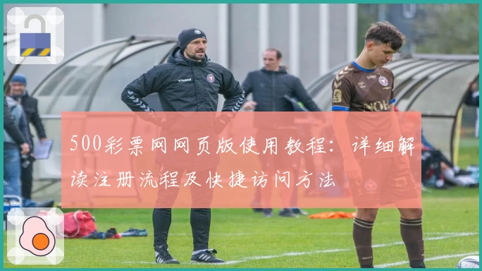 500彩票网网页版使用教程:详细解读注册流程及快捷访问方法