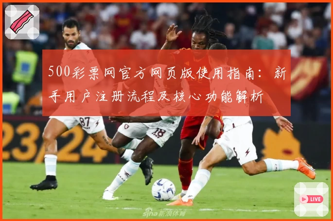 500彩票网官方网页版使用指南：新手用户注册流程及核心功能解析