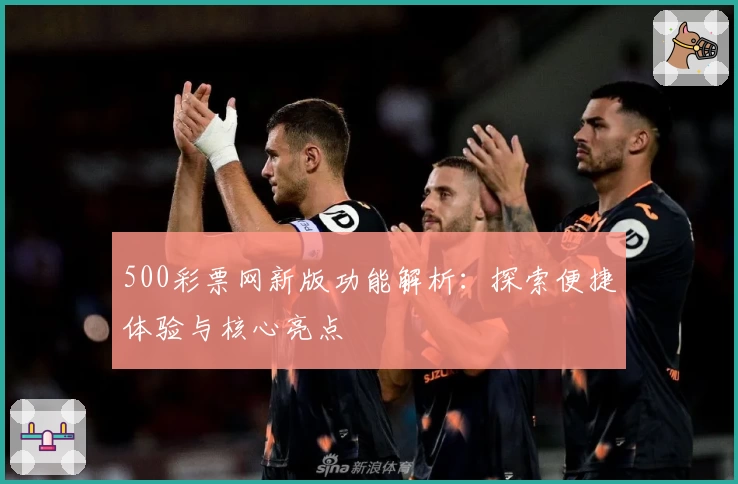 500彩票网新版功能解析：探索便捷体验与核心亮点
