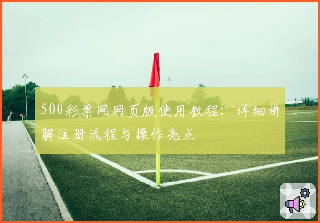500彩票网网页版使用教程：详细讲解注册流程与操作亮点