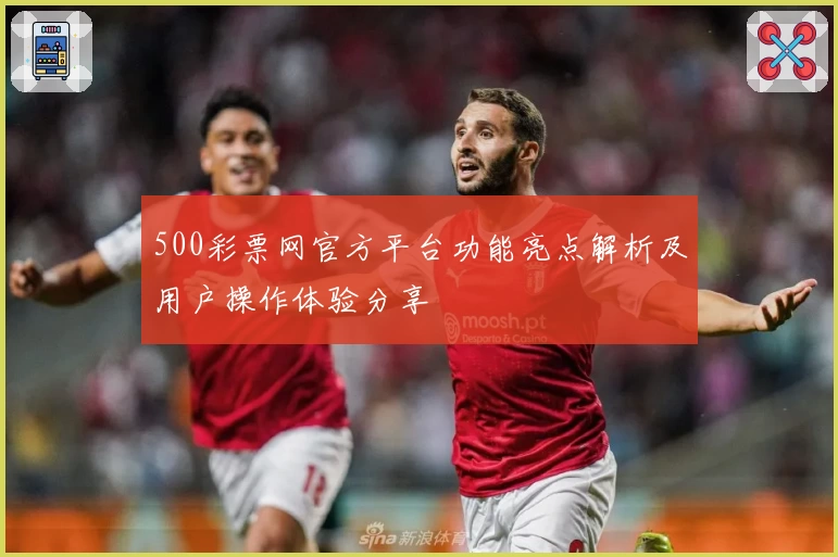 500彩票网官方平台功能亮点解析及用户操作体验分享