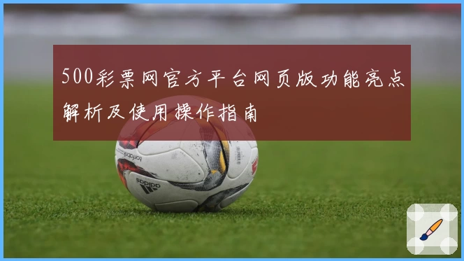 500彩票网官方平台网页版功能亮点解析及使用操作指南