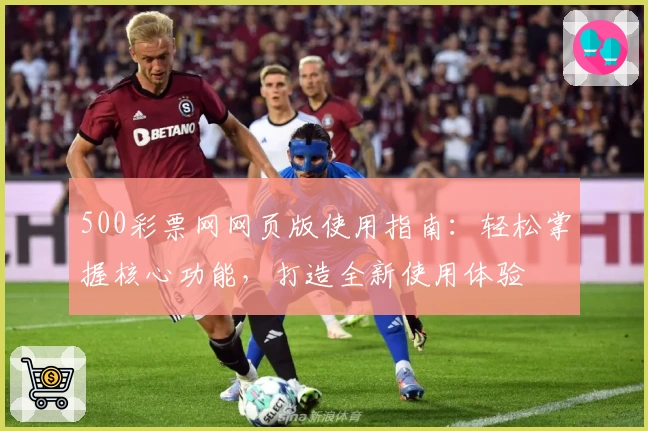 500彩票网网页版使用指南：轻松掌握核心功能，打造全新使用体验