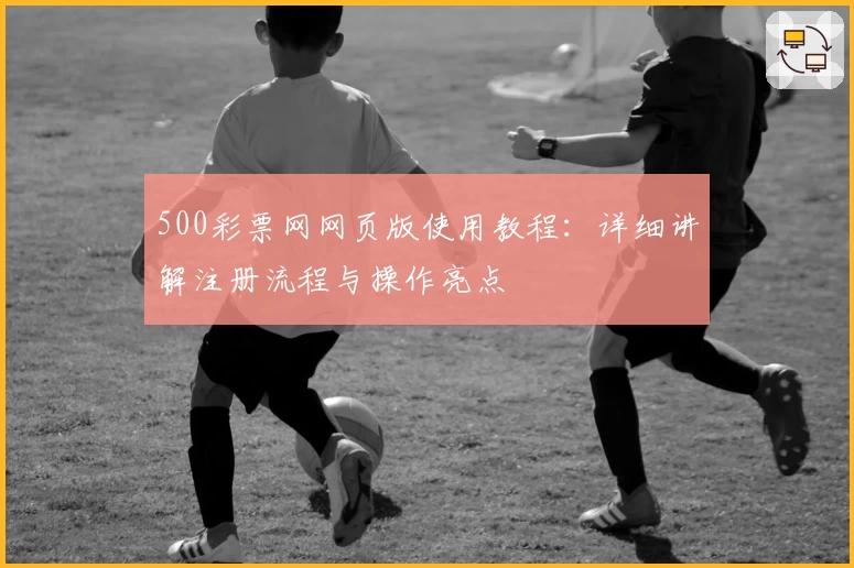 500彩票网网页版使用教程：详细讲解注册流程与操作亮点